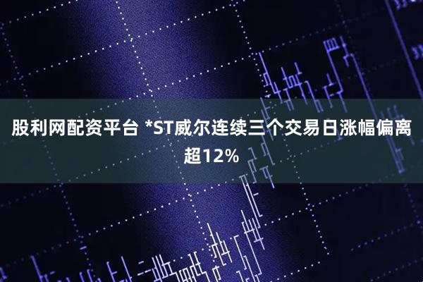 股利网配资平台 *ST威尔连续三个交易日涨幅偏离超12%