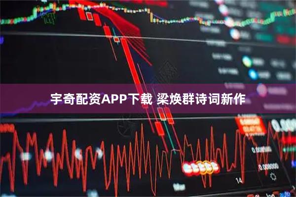宇奇配资APP下载 梁焕群诗词新作