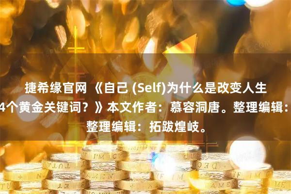 捷希缘官网 《自己 (Self)为什么是改变人生机遇的第24个黄金关键词？》本文作者：慕容洞唐。整理编辑：拓跋煌岐。