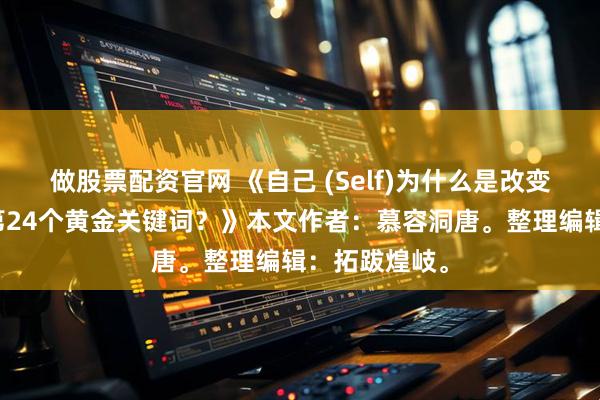 做股票配资官网 《自己 (Self)为什么是改变人生机遇的第24个黄金关键词？》本文作者：慕容洞唐。整理编辑：拓跋煌岐。
