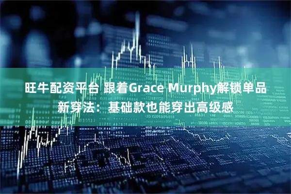 旺牛配资平台 跟着Grace Murphy解锁单品新穿法：基础款也能穿出高级感