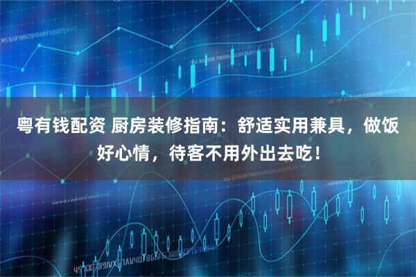 粤有钱配资 厨房装修指南：舒适实用兼具，做饭好心情，待客不用外出去吃！