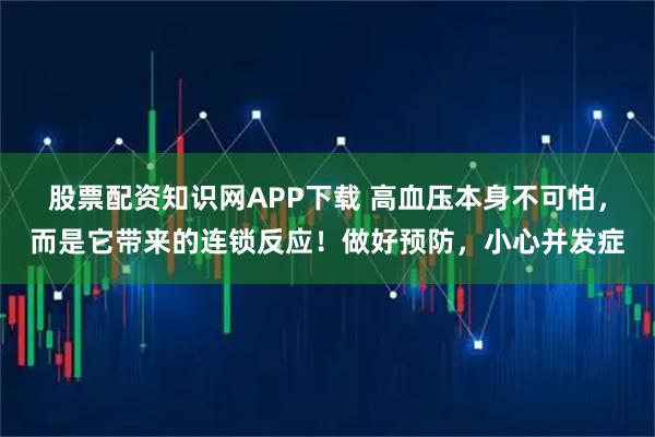 股票配资知识网APP下载 高血压本身不可怕，而是它带来的连锁反应！做好预防，小心并发症