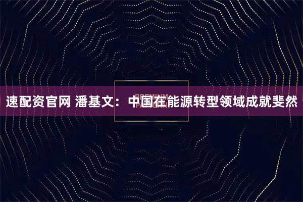 速配资官网 潘基文：中国在能源转型领域成就斐然