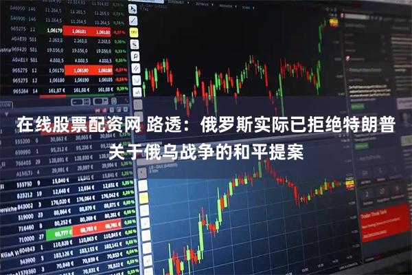 在线股票配资网 路透：俄罗斯实际已拒绝特朗普关于俄乌战争的和平提案