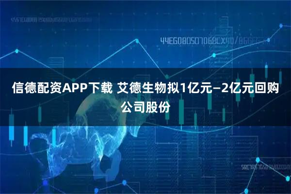 信德配资APP下载 艾德生物拟1亿元—2亿元回购公司股份