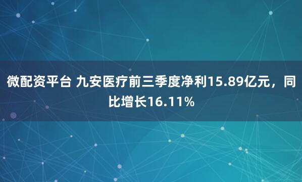 微配资平台 九安医疗前三季度净利15.89亿元，同比增长16.11%