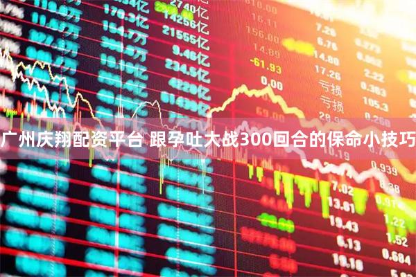 广州庆翔配资平台 跟孕吐大战300回合的保命小技巧