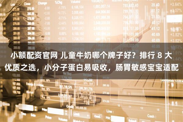 小额配资官网 儿童牛奶哪个牌子好？排行 8 大优质之选，小分子蛋白易吸收，肠胃敏感宝宝适配