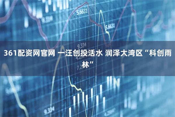361配资网官网 一汪创投活水 润泽大湾区“科创雨林”