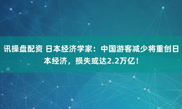 讯操盘配资 日本经济学家：中国游客减少将重创日本经济，损失或达2.2万亿！