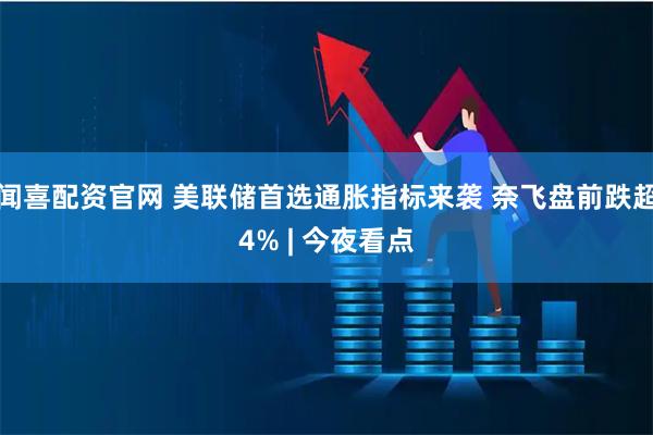 闻喜配资官网 美联储首选通胀指标来袭 奈飞盘前跌超4% | 今夜看点