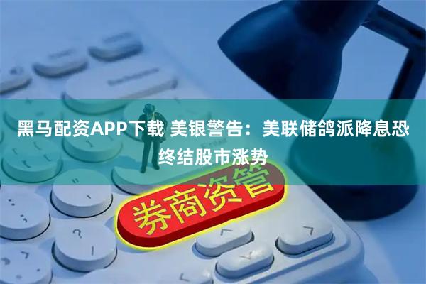 黑马配资APP下载 美银警告：美联储鸽派降息恐终结股市涨势