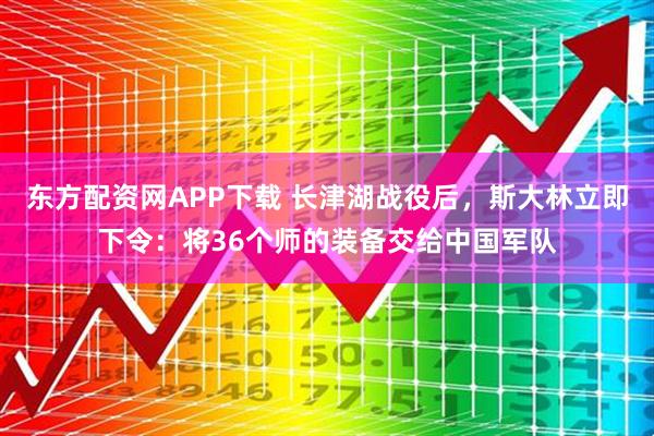 东方配资网APP下载 长津湖战役后，斯大林立即下令：将36个师的装备交给中国军队