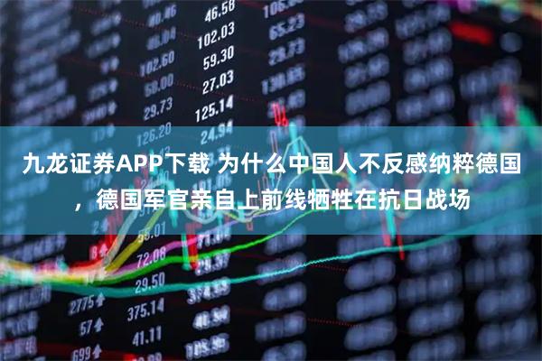 九龙证券APP下载 为什么中国人不反感纳粹德国，德国军官亲自上前线牺牲在抗日战场