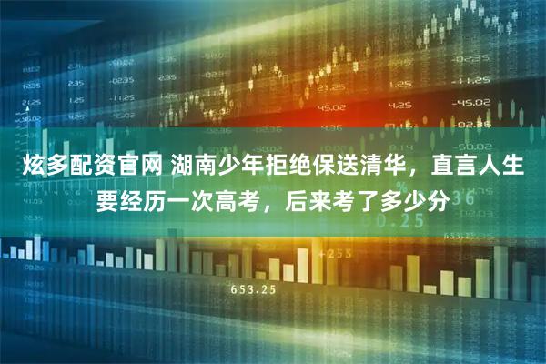 炫多配资官网 湖南少年拒绝保送清华，直言人生要经历一次高考，后来考了多少分