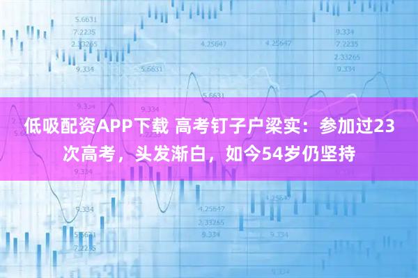 低吸配资APP下载 高考钉子户梁实：参加过23次高考，头发渐白，如今54岁仍坚持
