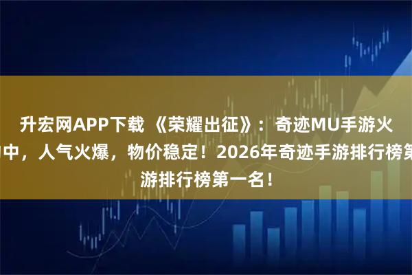 升宏网APP下载 《荣耀出征》：奇迹MU手游火爆预约中，人气火爆，物价稳定！2026年奇迹手游排行榜第一名！