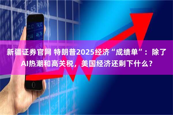 新疆证券官网 特朗普2025经济“成绩单”：除了AI热潮和高关税，美国经济还剩下什么？