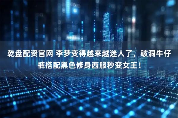 乾盘配资官网 李梦变得越来越迷人了，破洞牛仔裤搭配黑色修身西服秒变女王！