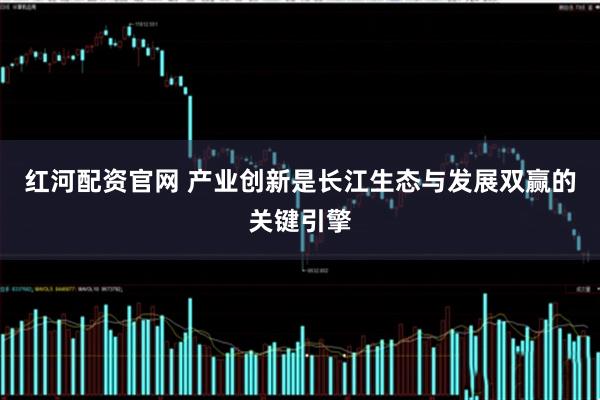 红河配资官网 产业创新是长江生态与发展双赢的关键引擎