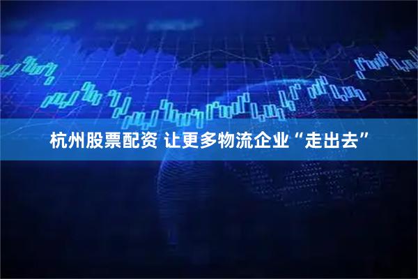 杭州股票配资 让更多物流企业“走出去”