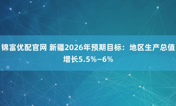 锦富优配官网 新疆2026年预期目标：地区生产总值增长5.5%—6%