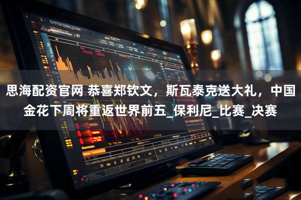 思海配资官网 恭喜郑钦文，斯瓦泰克送大礼，中国金花下周将重返世界前五_保利尼_比赛_决赛