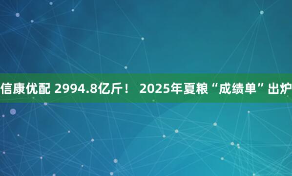 信康优配 2994.8亿斤! 2025年夏粮“成绩单”出炉