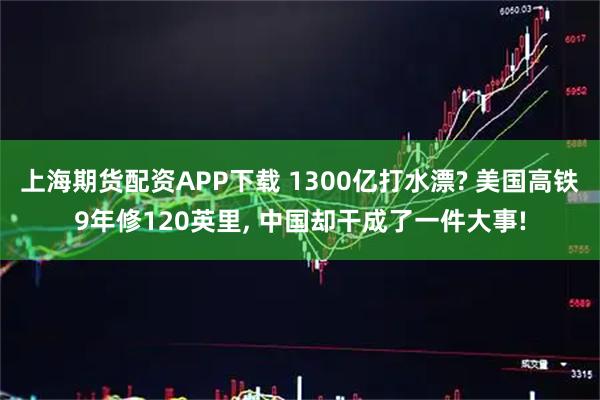 上海期货配资APP下载 1300亿打水漂? 美国高铁9年修120英里, 中国却干成了一件大事!