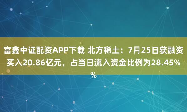 富鑫中证配资APP下载 北方稀土:7月25日获融资买入20.86亿元,占当日流入资金比例为28.45%