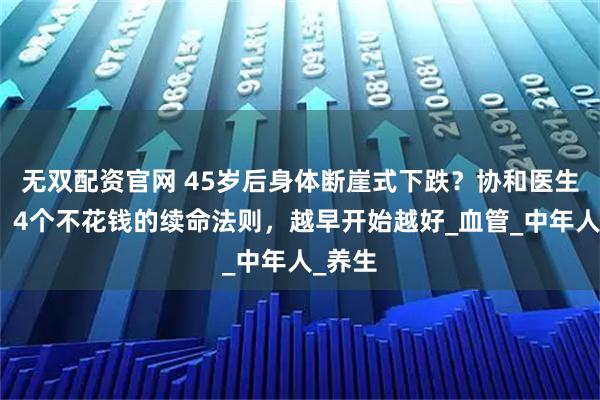 无双配资官网 45岁后身体断崖式下跌？协和医生透露：4个不花钱的续命法则，越早开始越好_血管_中年人_养生