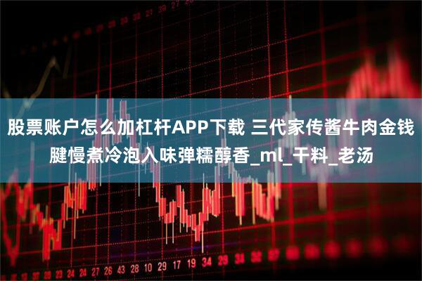 股票账户怎么加杠杆APP下载 三代家传酱牛肉金钱腱慢煮冷泡入味弹糯醇香_ml_干料_老汤