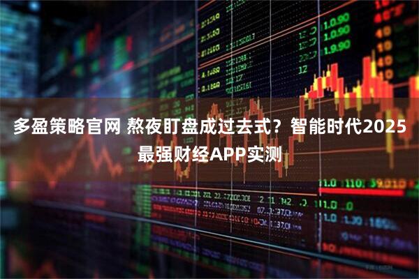 多盈策略官网 熬夜盯盘成过去式？智能时代2025最强财经APP实测