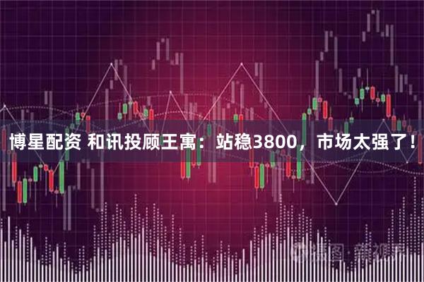 博星配资 和讯投顾王寓:站稳3800,市场太强了!