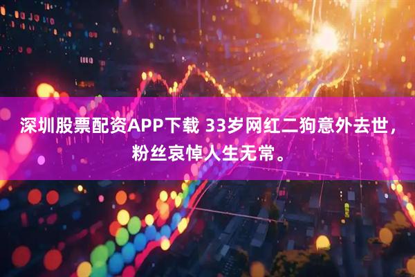 深圳股票配资APP下载 33岁网红二狗意外去世，粉丝哀悼人生无常。