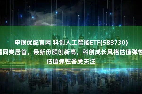 申银优配官网 科创人工智能ETF(588730)近1周涨幅同类居首,最新份额创新高,科创成长风格估值弹性备受关注