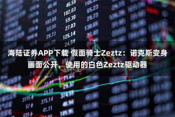 海陆证券APP下载 假面骑士Zeztz：诺克斯变身画面公开，使用的白色Zeztz驱动器