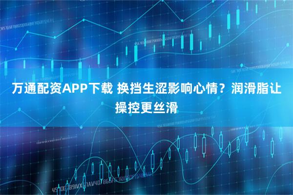 万通配资APP下载 换挡生涩影响心情？润滑脂让操控更丝滑