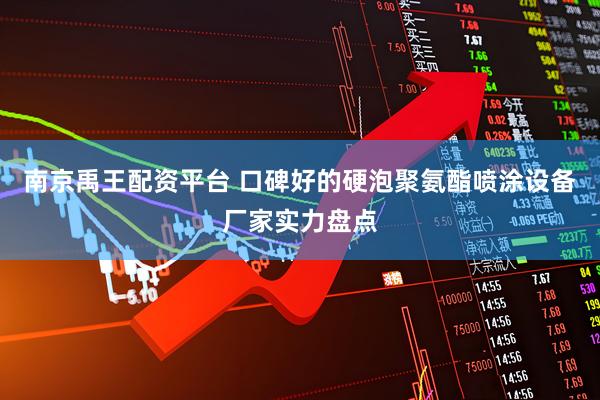 南京禹王配资平台 口碑好的硬泡聚氨酯喷涂设备厂家实力盘点