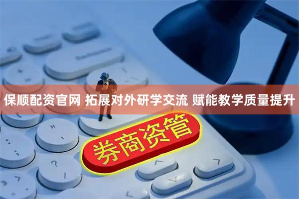 保顺配资官网 拓展对外研学交流 赋能教学质量提升