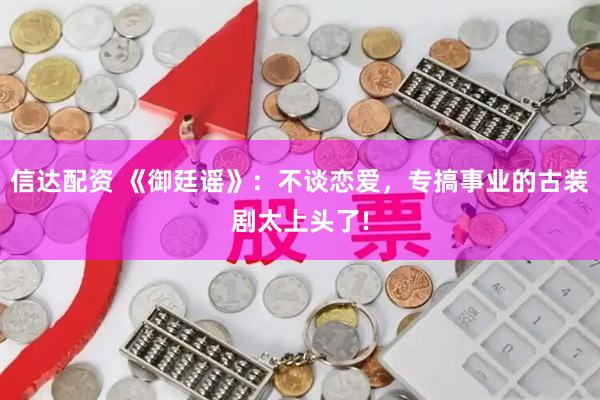信达配资 《御廷谣》:不谈恋爱,专搞事业的古装剧太上头了!